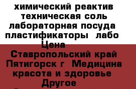 химический реактив  техническая соль  лабораторная посуда   пластификаторы  лабо › Цена ­ 15 - Ставропольский край, Пятигорск г. Медицина, красота и здоровье » Другое   . Ставропольский край